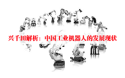 興千田解析:中國工業(yè)機(jī)器人的發(fā)展現(xiàn)狀 興千田解析:中國工業(yè)機(jī)器人的發(fā)展現(xiàn)狀